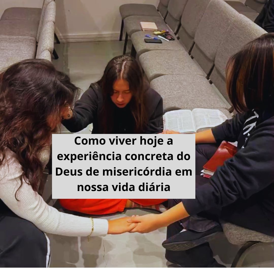 Como viver hoje a experiência concreta do Deus de misericórdia em nossa vida diária.